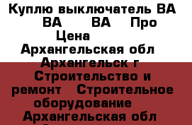 Куплю выключатель ВА5541, ВА5543, ВА5043Про › Цена ­ 100 - Архангельская обл., Архангельск г. Строительство и ремонт » Строительное оборудование   . Архангельская обл.,Архангельск г.